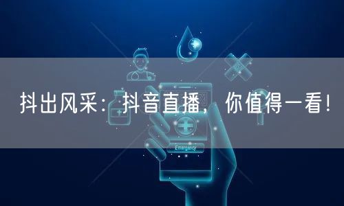 抖出风采:抖音直播,你值得一看!