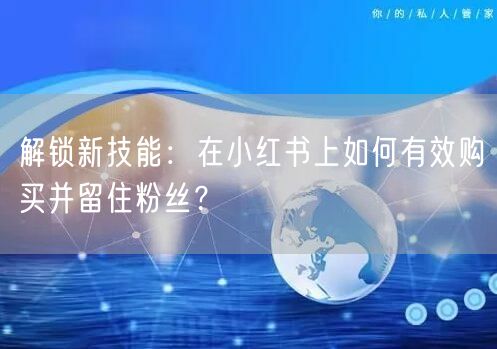 解锁新技能：在小红书上如何有效购买并留住粉丝？