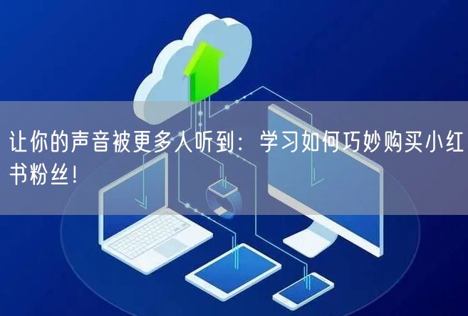 让你的声音被更多人听到：学习如何巧妙购买小红书粉丝！