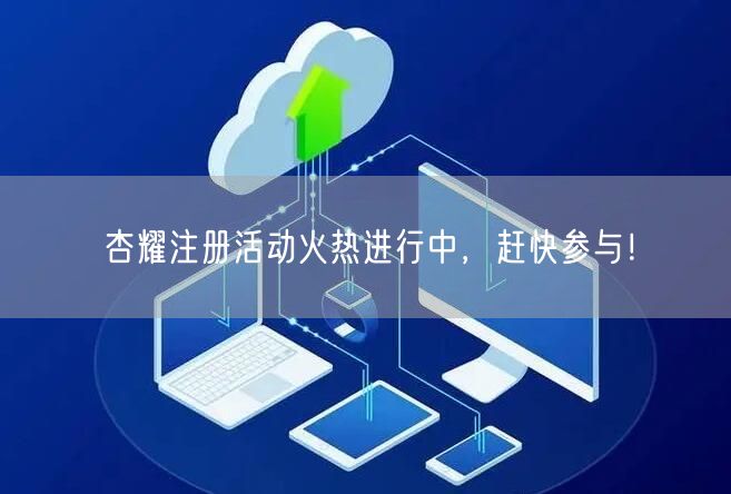 杏耀注册活动火热进行中,赶快参与!